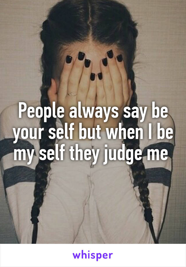 People always say be your self but when I be my self they judge me 