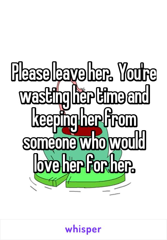 Please leave her.  You're wasting her time and keeping her from someone who would love her for her.