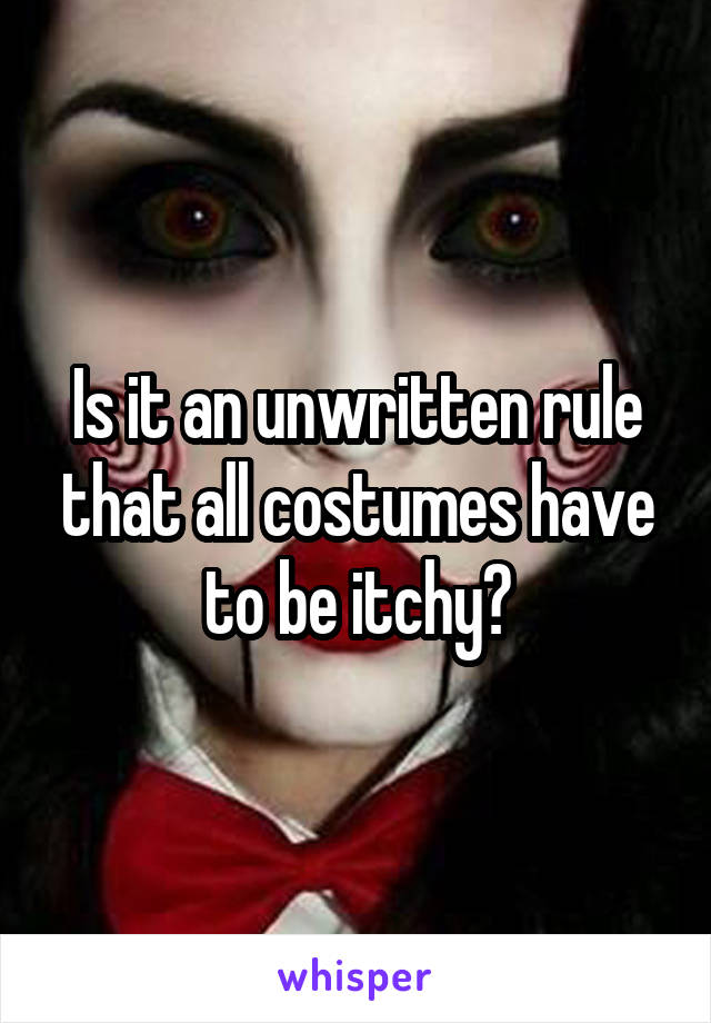 Is it an unwritten rule that all costumes have to be itchy?