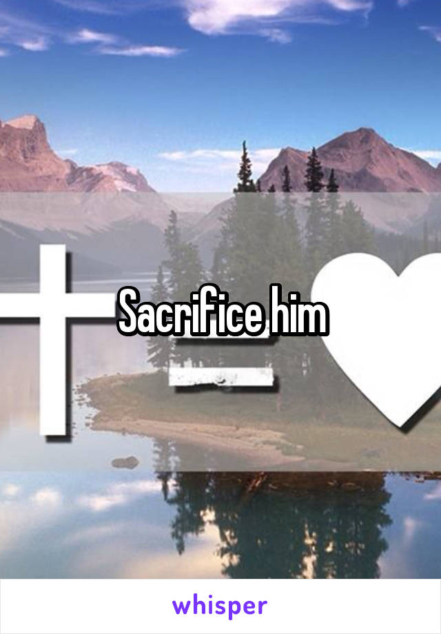 Sacrifice him