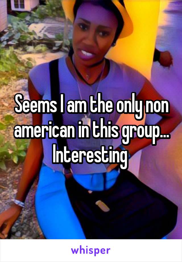 Seems I am the only non american in this group... Interesting 