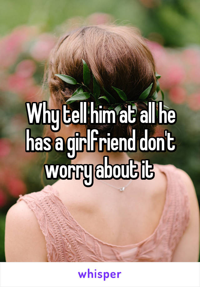 Why tell him at all he has a girlfriend don't worry about it 