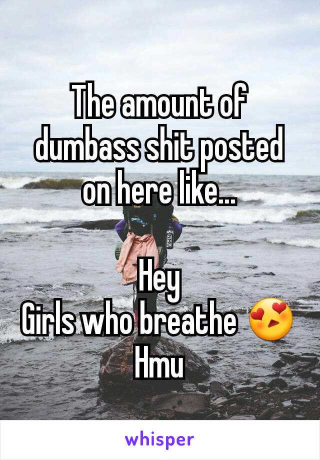 The amount of dumbass shit posted on here like...

Hey
Girls who breathe 😍
Hmu