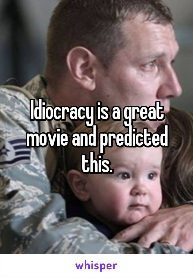 Idiocracy is a great movie and predicted this.