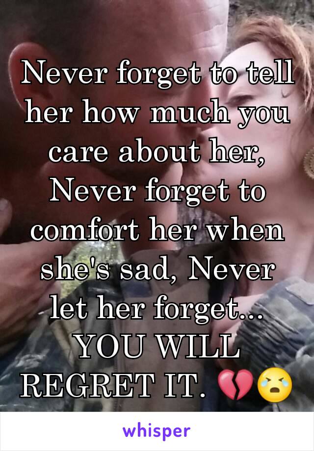 Never forget to tell her how much you care about her, Never forget to comfort her when she's sad, Never let her forget... YOU WILL REGRET IT. 💔😭