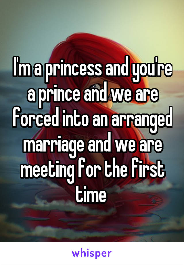 I'm a princess and you're a prince and we are forced into an arranged marriage and we are meeting for the first time 