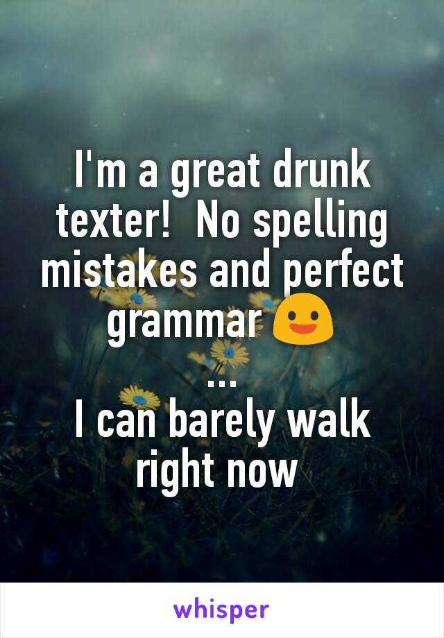I'm a great drunk texter!  No spelling mistakes and perfect grammar 😃
...
I can barely walk right now 