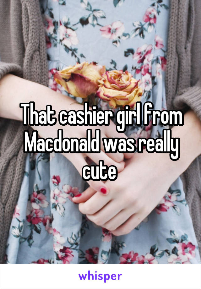 That cashier girl from Macdonald was really cute 
