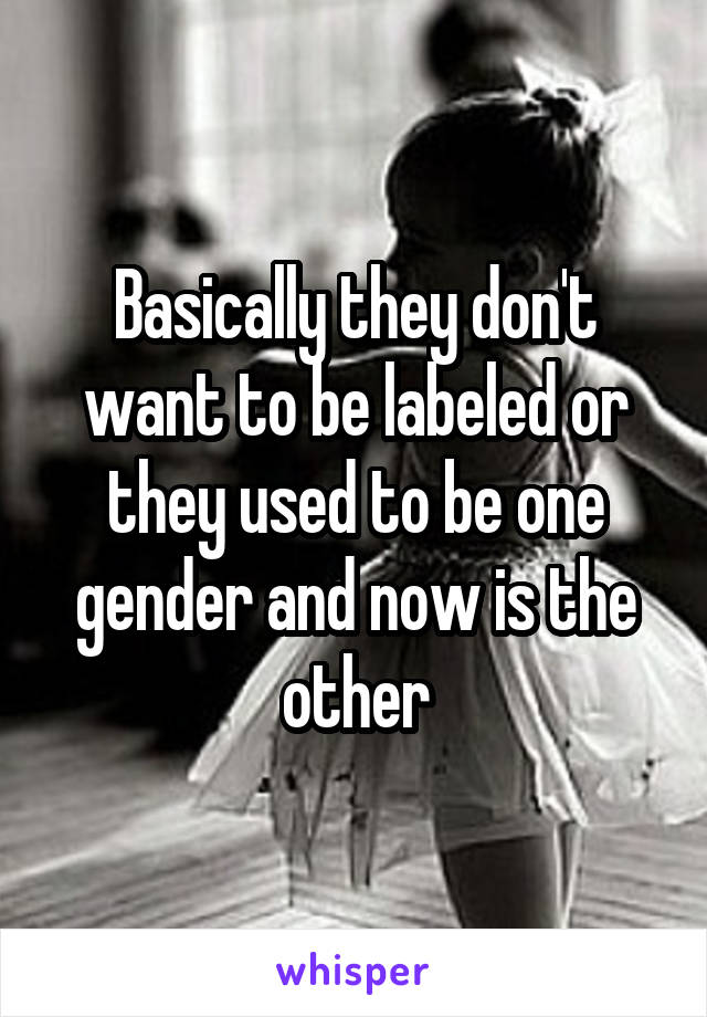 Basically they don't want to be labeled or they used to be one gender and now is the other