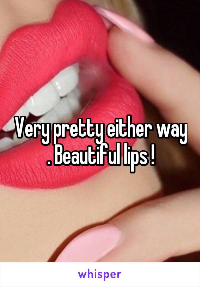 Very pretty either way . Beautiful lips !