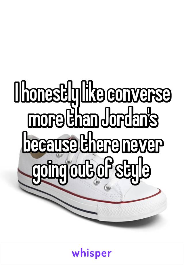 I honestly like converse more than Jordan's because there never going out of style 