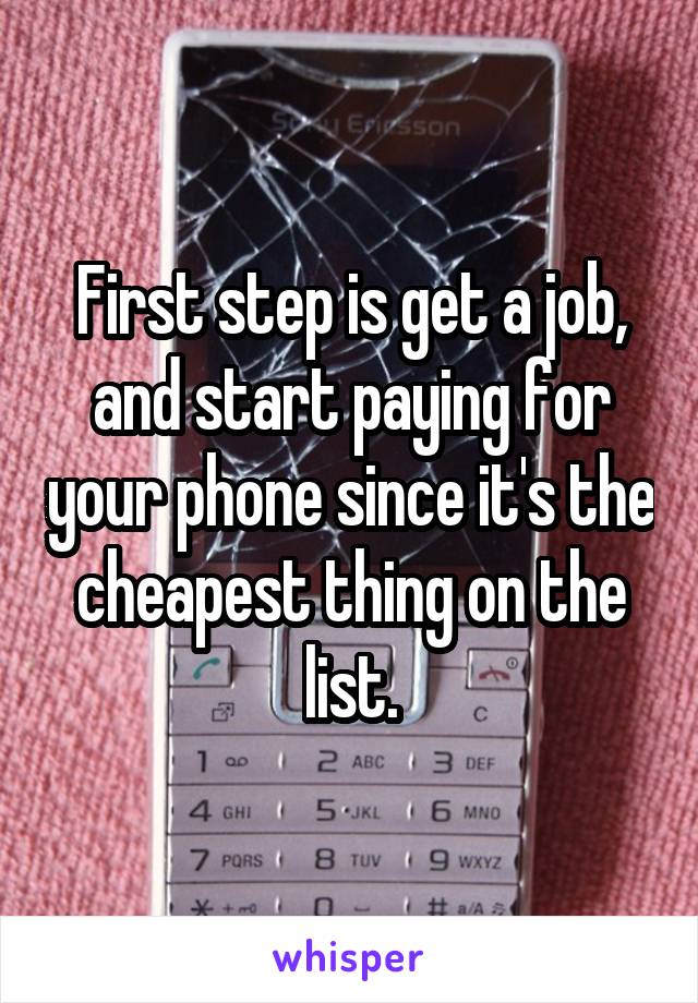 First step is get a job, and start paying for your phone since it's the cheapest thing on the list.