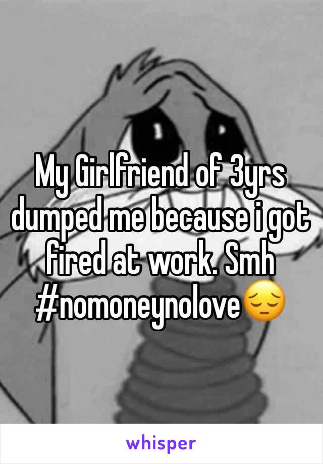 My Girlfriend of 3yrs dumped me because i got fired at work. Smh #nomoneynolove😔