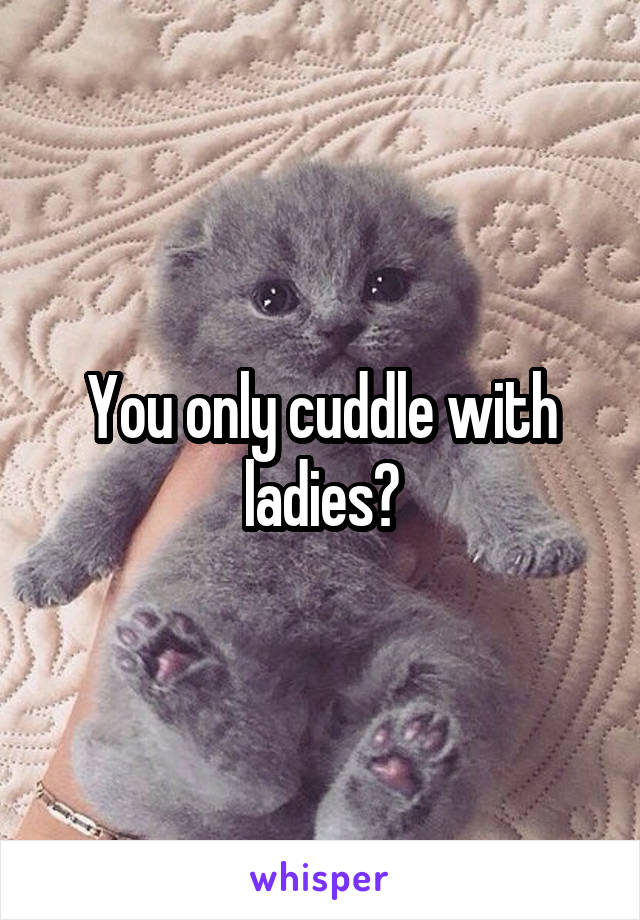 You only cuddle with ladies?