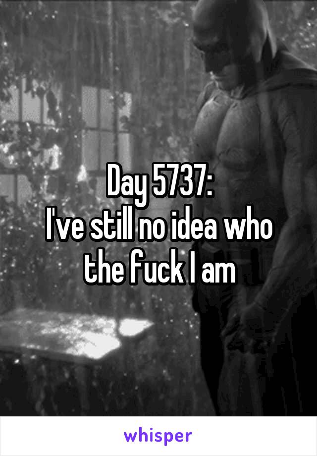 Day 5737:
I've still no idea who the fuck I am