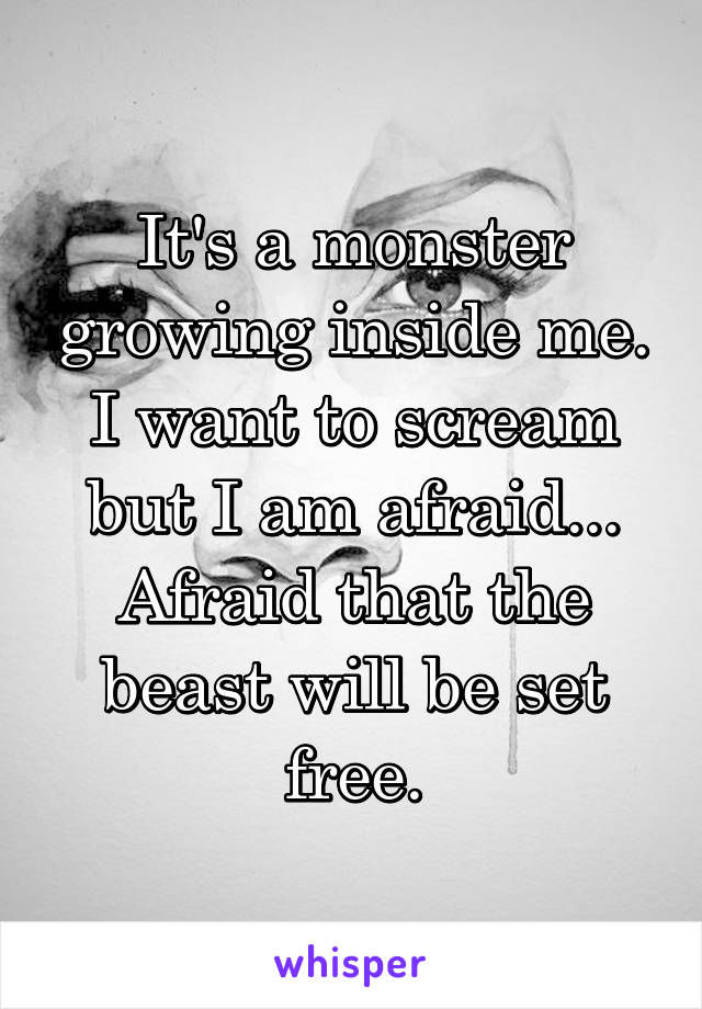 It's a monster growing inside me. I want to scream but I am afraid...
Afraid that the beast will be set free.