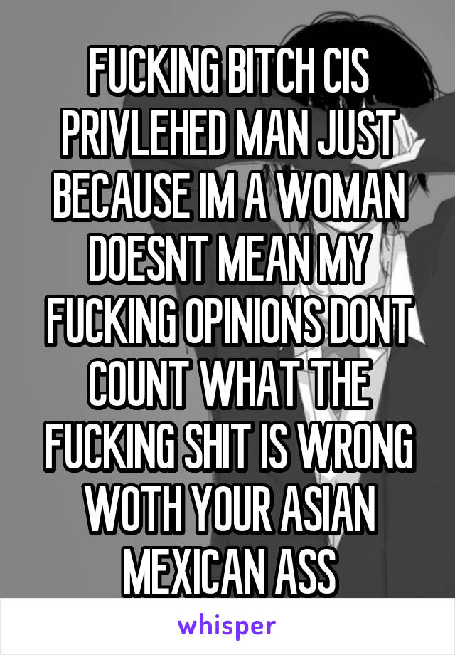 FUCKING BITCH CIS PRIVLEHED MAN JUST BECAUSE IM A WOMAN DOESNT MEAN MY FUCKING OPINIONS DONT COUNT WHAT THE FUCKING SHIT IS WRONG WOTH YOUR ASIAN MEXICAN ASS