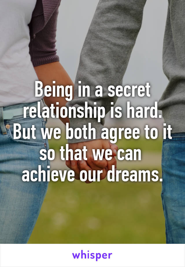 Being in a secret relationship is hard. But we both agree to it so that we can  achieve our dreams.