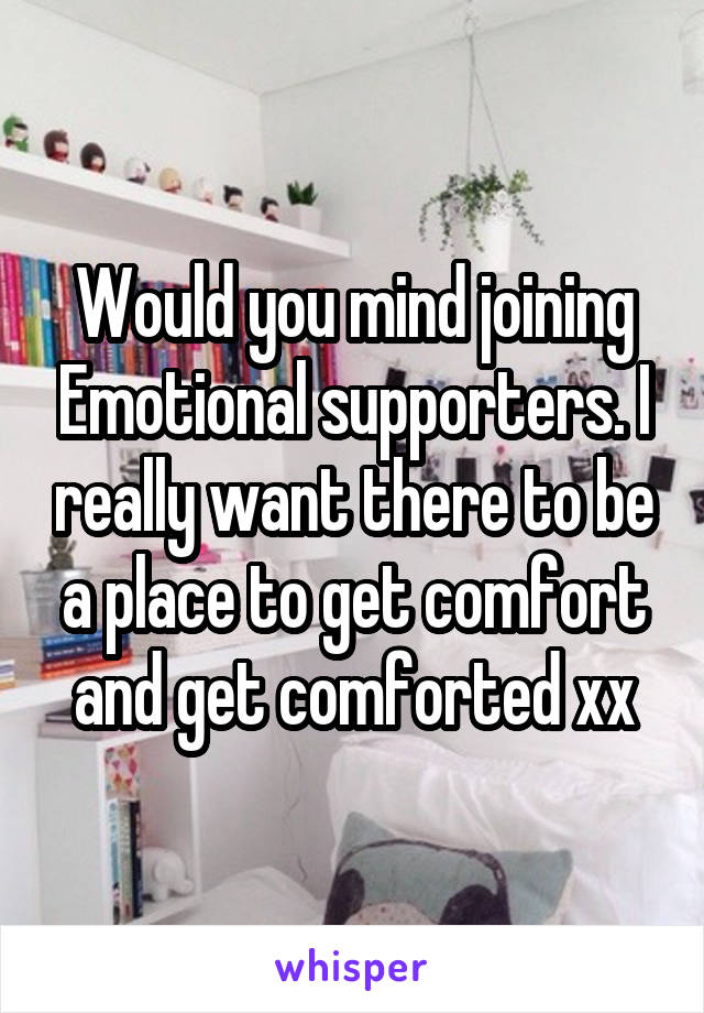Would you mind joining Emotional supporters. I really want there to be a place to get comfort and get comforted xx