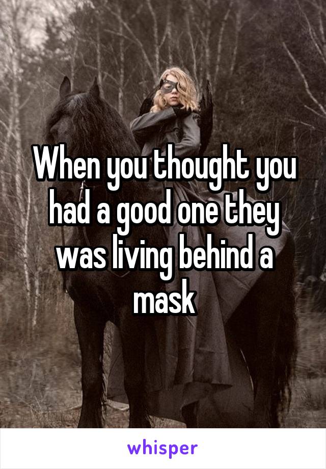 When you thought you had a good one they was living behind a mask