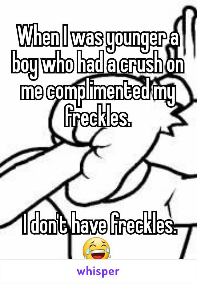 When I was younger a boy who had a crush on me complimented my freckles.



 I don't have freckles. 😂 