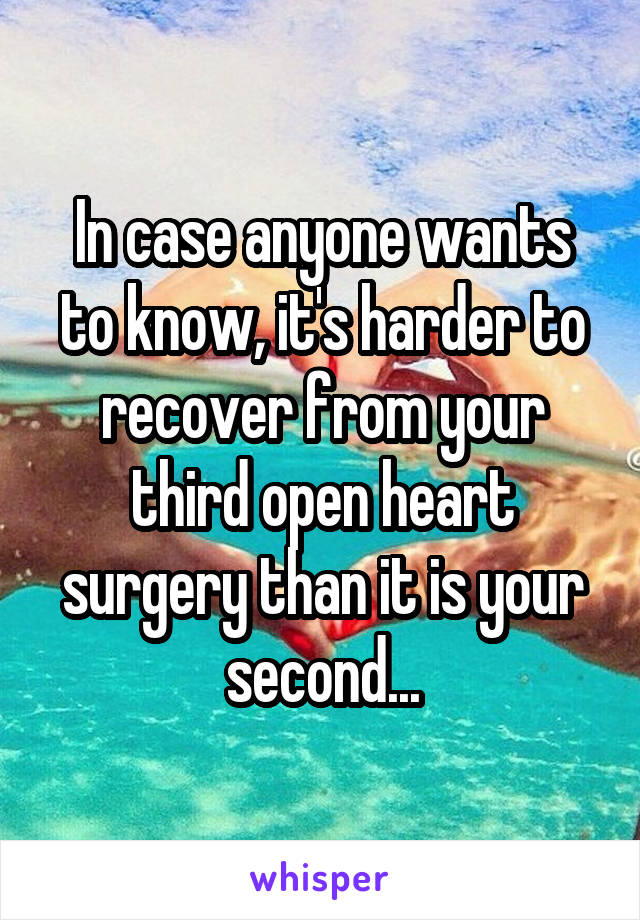 In case anyone wants to know, it's harder to recover from your third open heart surgery than it is your second...