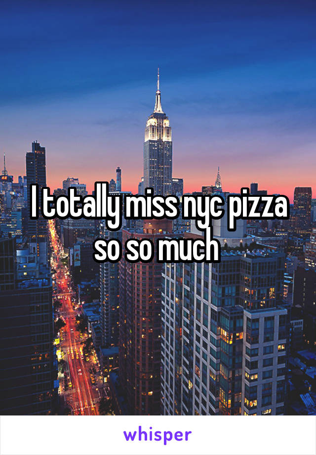 I totally miss nyc pizza so so much 