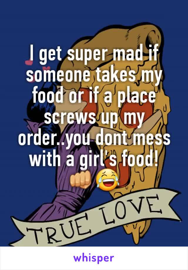 I get super mad if someone takes my food or if a place screws up my order..you dont mess with a girl's food!
👊😂