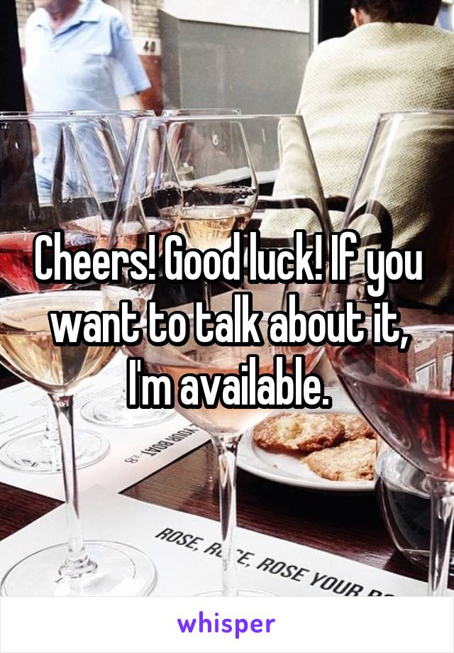 Cheers! Good luck! If you want to talk about it, I'm available.