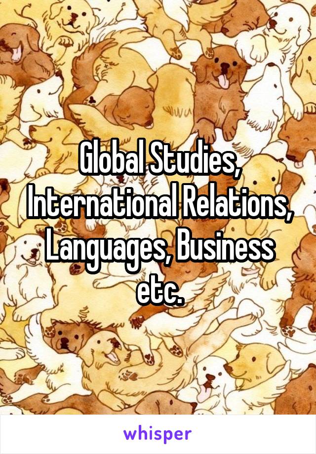 Global Studies, International Relations, Languages, Business etc.