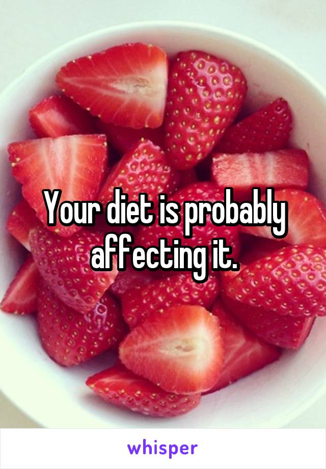 Your diet is probably affecting it.