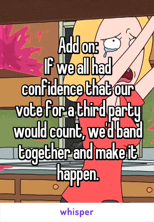 Add on:
If we all had confidence that our vote for a third party would count, we'd band together and make it happen.