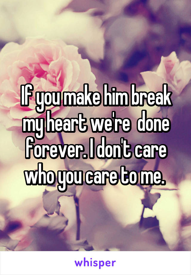 If you make him break my heart we're  done forever. I don't care who you care to me. 
