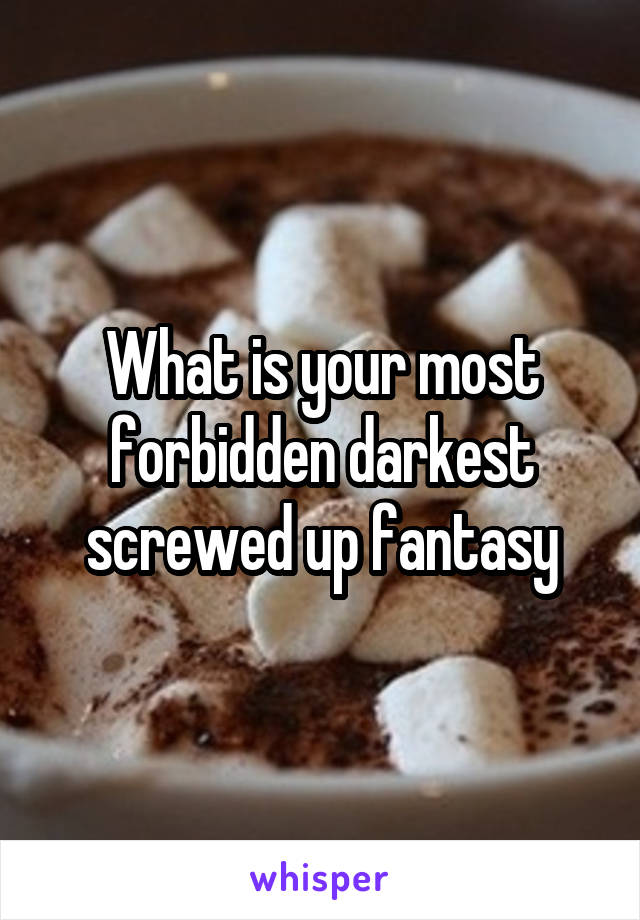 What is your most forbidden darkest screwed up fantasy