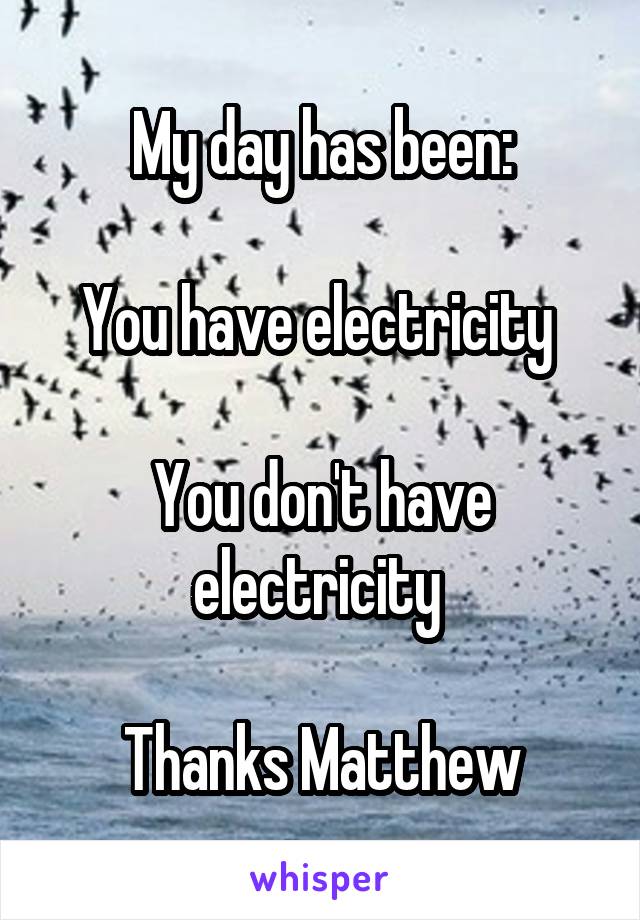 My day has been:

You have electricity 

You don't have electricity 

Thanks Matthew