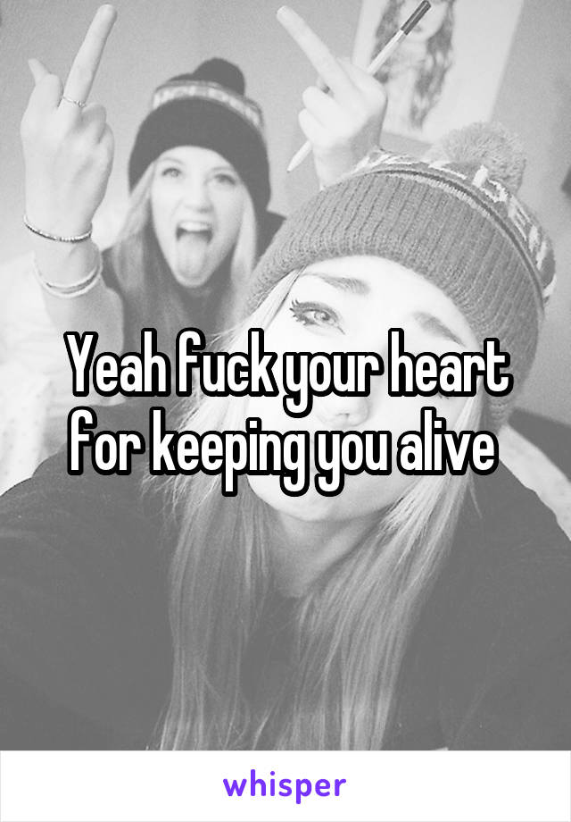 Yeah fuck your heart for keeping you alive 