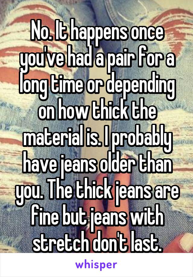No. It happens once you've had a pair for a long time or depending on how thick the material is. I probably have jeans older than you. The thick jeans are fine but jeans with stretch don't last.