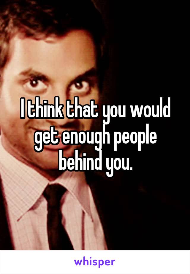 I think that you would get enough people behind you.