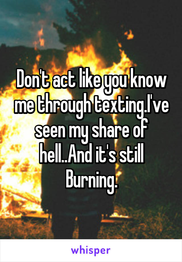 Don't act like you know me through texting.I've seen my share of hell..And it's still Burning.