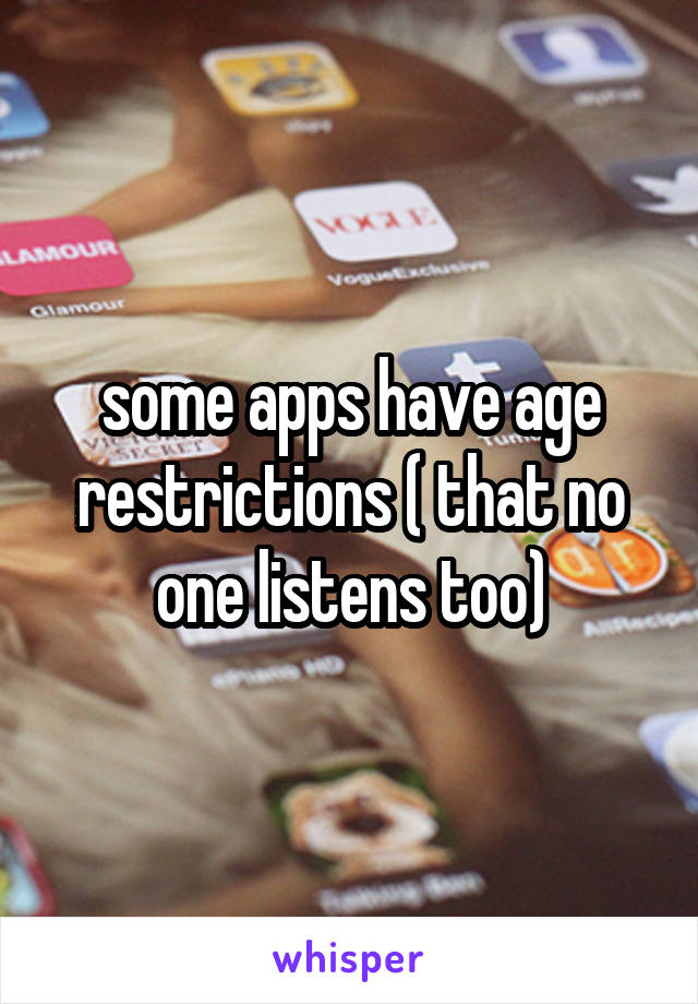 some apps have age restrictions ( that no one listens too)