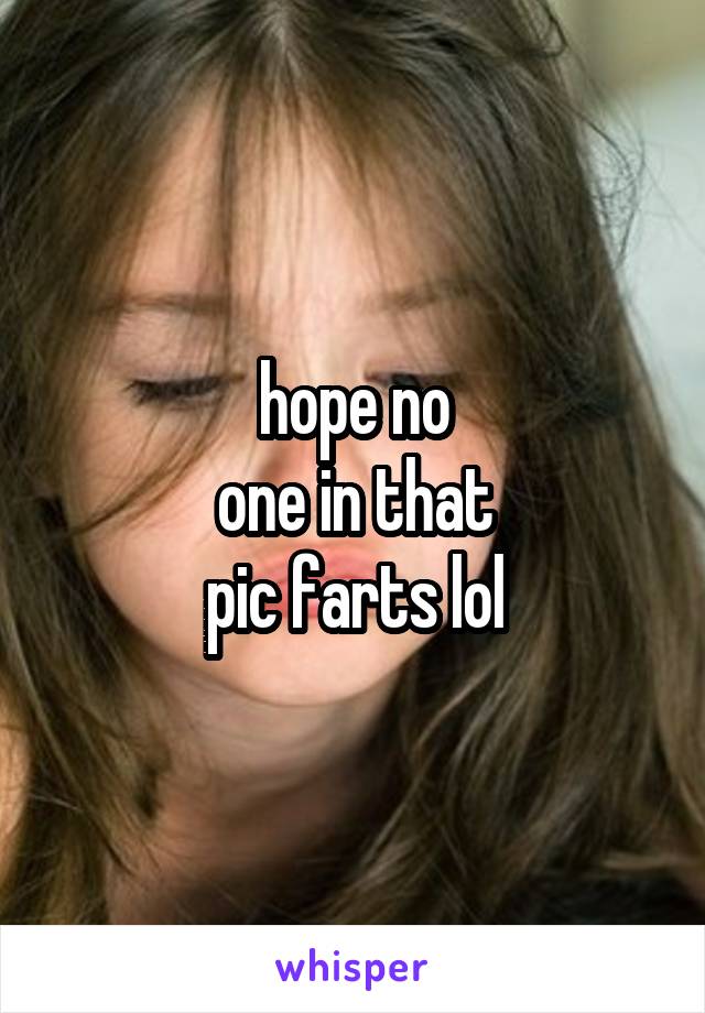 hope no
one in that
pic farts lol