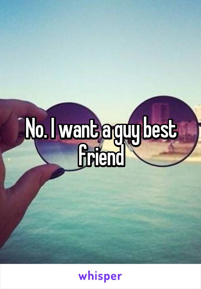 No. I want a guy best friend