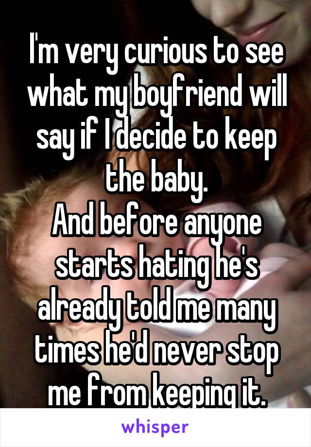I'm very curious to see what my boyfriend will say if I decide to keep the baby.
And before anyone starts hating he's already told me many times he'd never stop me from keeping it.