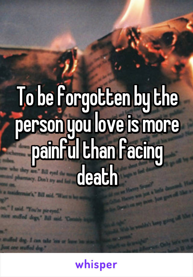 To be forgotten by the person you love is more painful than facing death