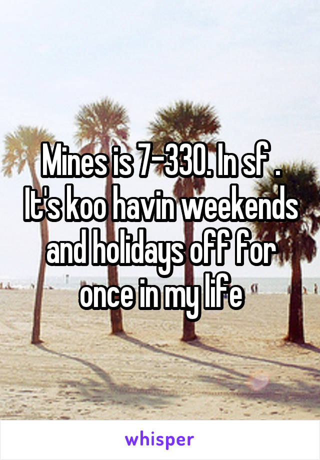 Mines is 7-330. In sf . It's koo havin weekends and holidays off for once in my life