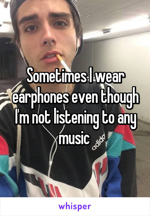 Sometimes I wear earphones even though I'm not listening to any music 