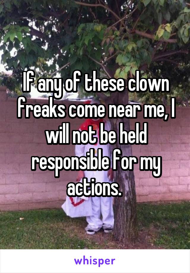 If any of these clown freaks come near me, I will not be held responsible for my actions. 