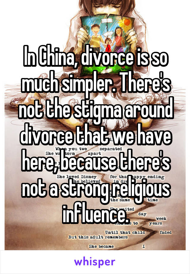 In China, divorce is so much simpler. There's not the stigma around divorce that we have here, because there's not a strong religious influence.
