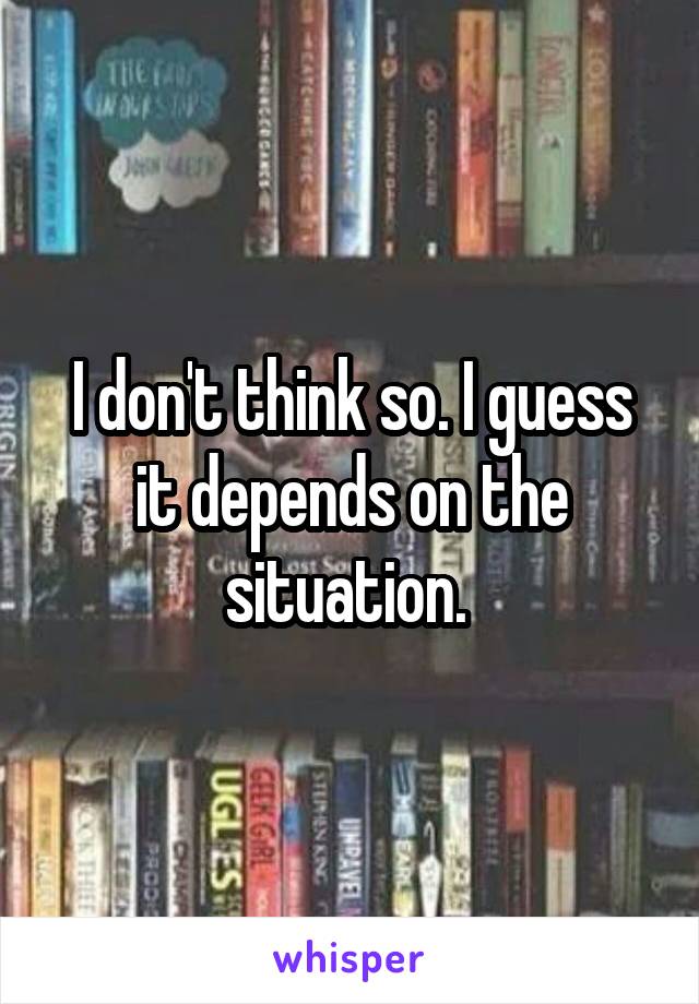I don't think so. I guess it depends on the situation. 