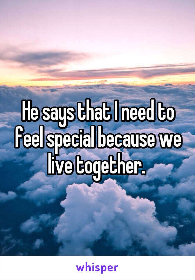 He says that I need to feel special because we live together. 